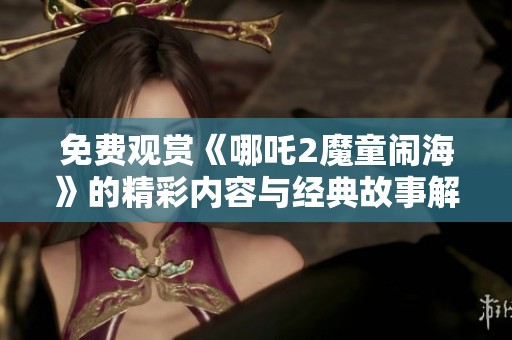 免费观赏《哪吒2魔童闹海》的精彩内容与经典故事解析