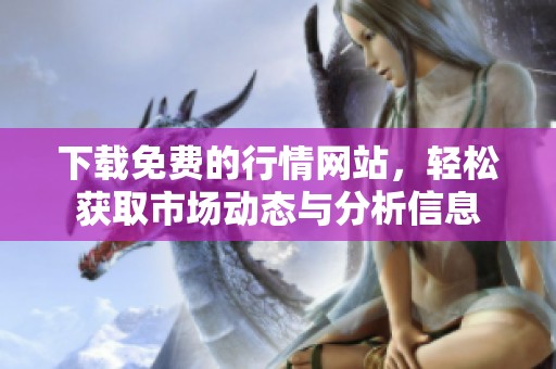 下载免费的行情网站，轻松获取市场动态与分析信息