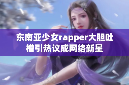东南亚少女rapper大胆吐槽引热议成网络新星