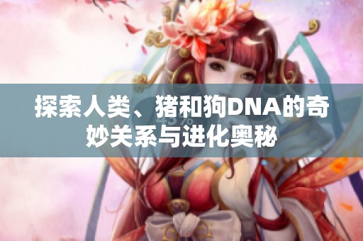 探索人类、猪和狗DNA的奇妙关系与进化奥秘