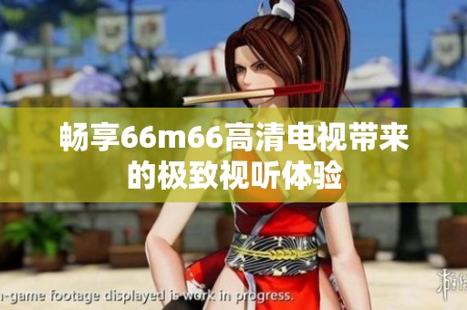 畅享66m66高清电视带来的极致视听体验