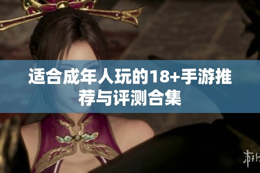 适合成年人玩的18+手游推荐与评测合集