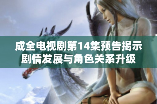 成全电视剧第14集预告揭示剧情发展与角色关系升级