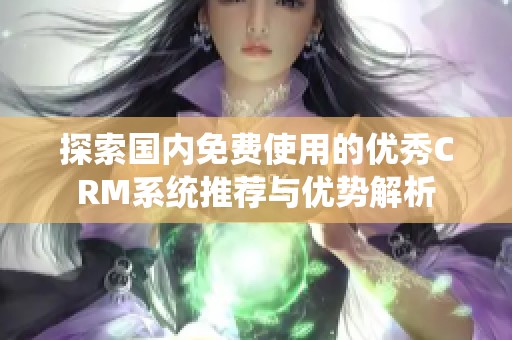 探索国内免费使用的优秀CRM系统推荐与优势解析