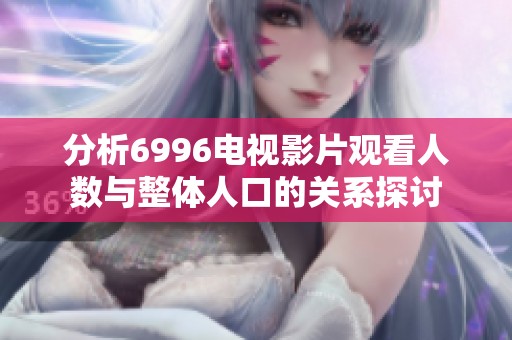 分析6996电视影片观看人数与整体人口的关系探讨