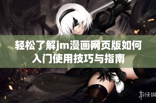 轻松了解jm漫画网页版如何入门使用技巧与指南