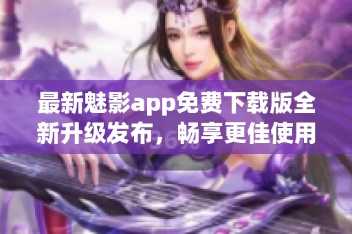最新魅影app免费下载版全新升级发布，畅享更佳使用体验