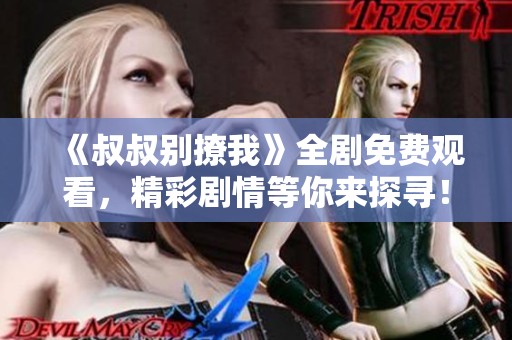 《叔叔别撩我》全剧免费观看，精彩剧情等你来探寻！