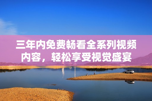 三年内免费畅看全系列视频内容，轻松享受视觉盛宴