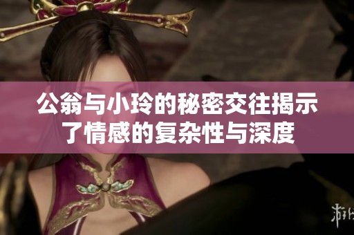 公翁与小玲的秘密交往揭示了情感的复杂性与深度