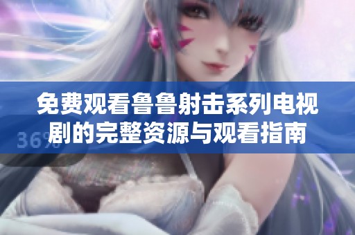 免费观看鲁鲁射击系列电视剧的完整资源与观看指南