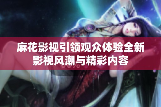 麻花影视引领观众体验全新影视风潮与精彩内容