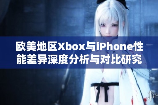 欧美地区Xbox与iPhone性能差异深度分析与对比研究