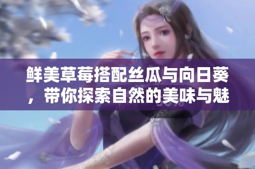 鲜美草莓搭配丝瓜与向日葵，带你探索自然的美味与魅力