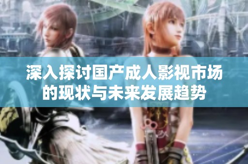 深入探讨国产成人影视市场的现状与未来发展趋势