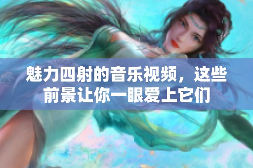 魅力四射的音乐视频，这些前景让你一眼爱上它们