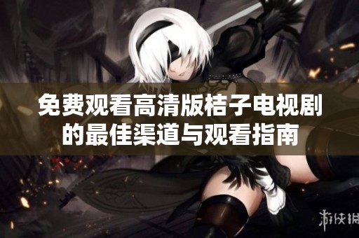 免费观看高清版桔子电视剧的最佳渠道与观看指南