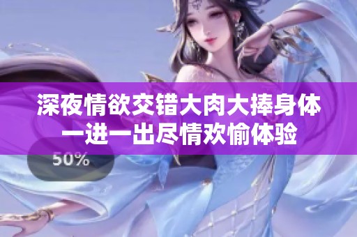 深夜情欲交错大肉大捧身体一进一出尽情欢愉体验