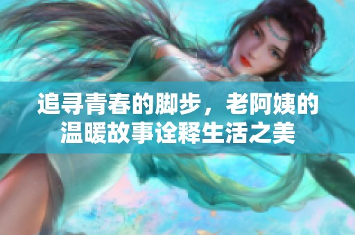 追寻青春的脚步，老阿姨的温暖故事诠释生活之美