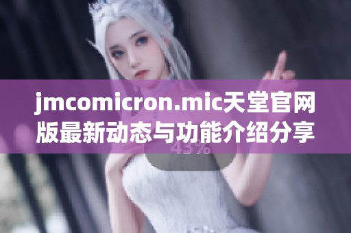 jmcomicron.mic天堂官网版最新动态与功能介绍分享