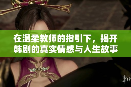 在温柔教师的指引下，揭开韩剧的真实情感与人生故事