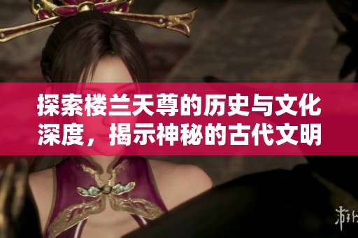 探索楼兰天尊的历史与文化深度，揭示神秘的古代文明之魅力