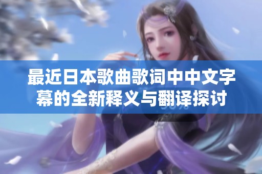最近日本歌曲歌词中中文字幕的全新释义与翻译探讨