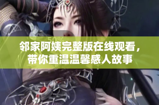 邻家阿姨完整版在线观看，带你重温温馨感人故事