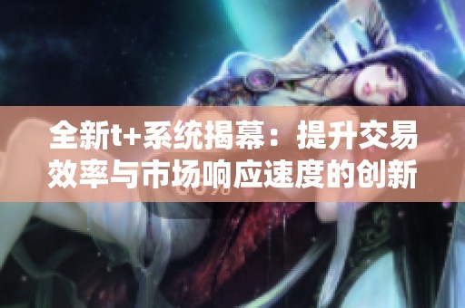 全新t+系统揭幕：提升交易效率与市场响应速度的创新解决方案