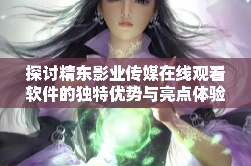 探讨精东影业传媒在线观看软件的独特优势与亮点体验