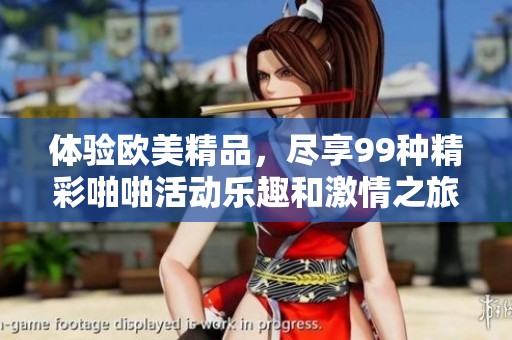 体验欧美精品，尽享99种精彩啪啪活动乐趣和激情之旅