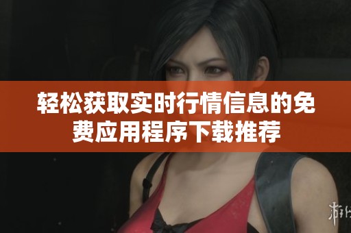 轻松获取实时行情信息的免费应用程序下载推荐