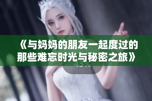 《与妈妈的朋友一起度过的那些难忘时光与秘密之旅》