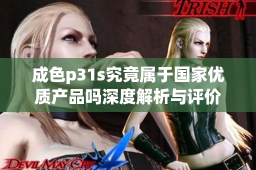 成色p31s究竟属于国家优质产品吗深度解析与评价