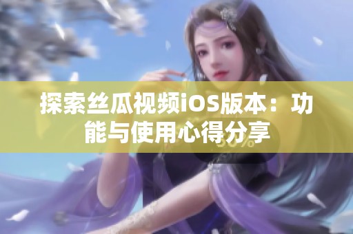 探索丝瓜视频iOS版本：功能与使用心得分享