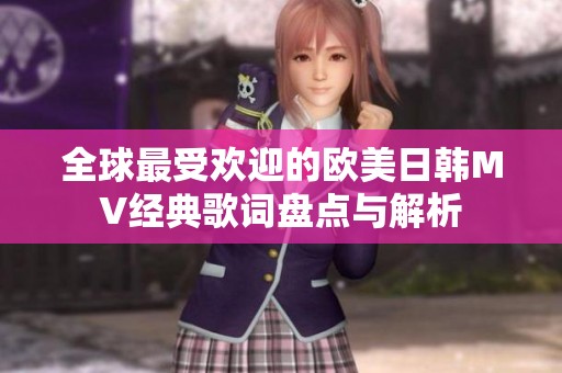 全球最受欢迎的欧美日韩MV经典歌词盘点与解析