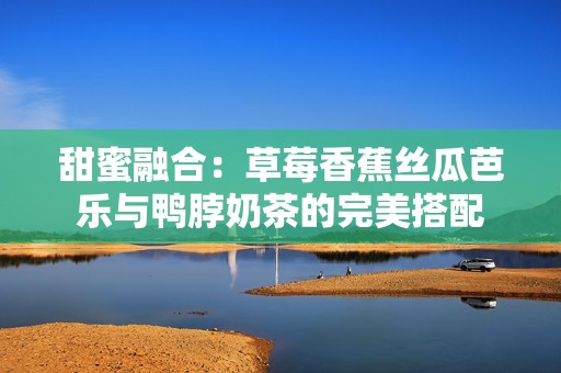 甜蜜融合：草莓香蕉丝瓜芭乐与鸭脖奶茶的完美搭配