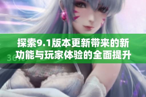 探索9.1版本更新带来的新功能与玩家体验的全面提升