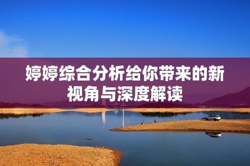 婷婷综合分析给你带来的新视角与深度解读