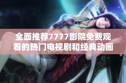 全面推荐7777影院免费观看的热门电视剧和经典动画电影大全