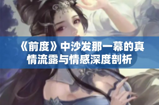 《前度》中沙发那一幕的真情流露与情感深度剖析