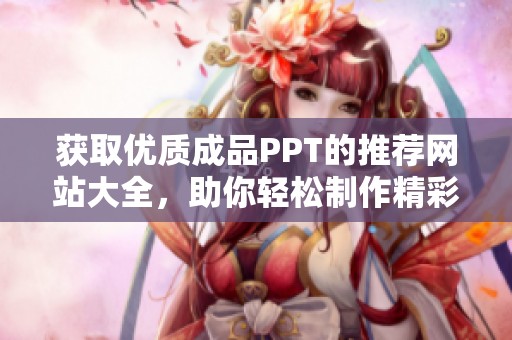 获取优质成品PPT的推荐网站大全，助你轻松制作精彩演示文稿