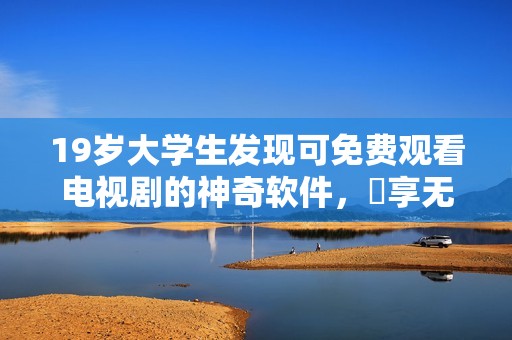 19岁大学生发现可免费观看电视剧的神奇软件，樂享无限剧集体验