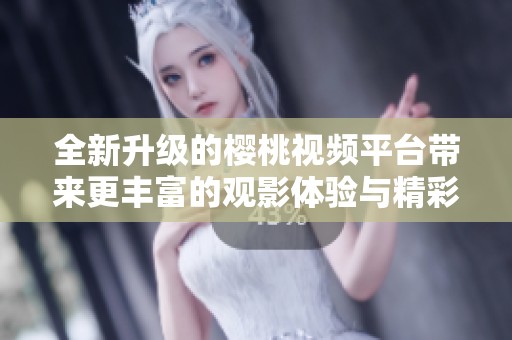 全新升级的樱桃视频平台带来更丰富的观影体验与精彩内容