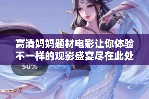 高清妈妈题材电影让你体验不一样的观影盛宴尽在此处