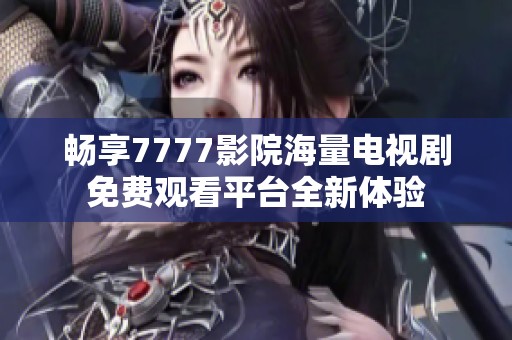 畅享7777影院海量电视剧免费观看平台全新体验