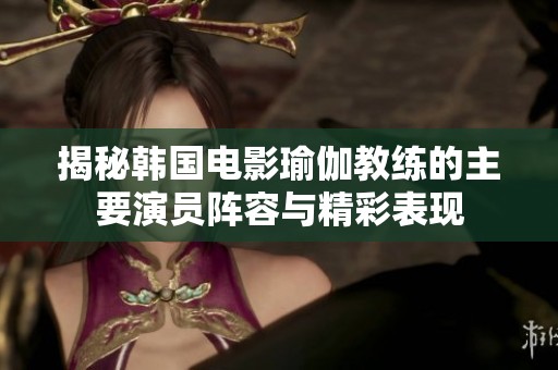 揭秘韩国电影瑜伽教练的主要演员阵容与精彩表现