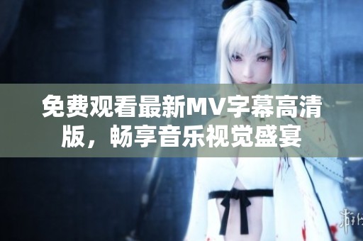 免费观看最新MV字幕高清版，畅享音乐视觉盛宴
