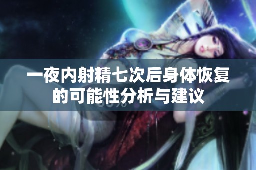 一夜内射精七次后身体恢复的可能性分析与建议