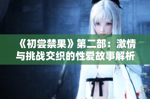 《初尝禁果》第二部：激情与挑战交织的性爱故事解析
